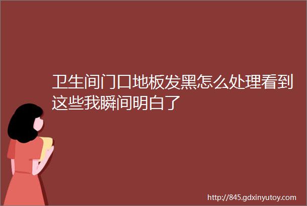 卫生间门口地板发黑怎么处理看到这些我瞬间明白了